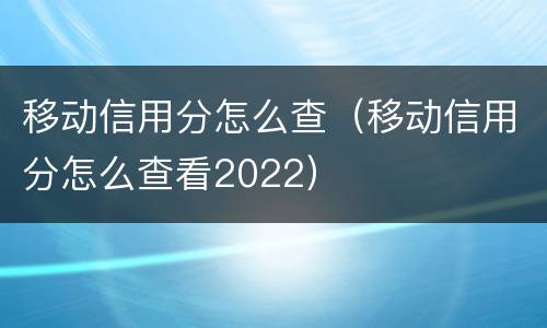 移动信用分怎么查（移动信用分怎么查看2022）