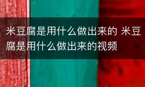 米豆腐是用什么做出来的 米豆腐是用什么做出来的视频