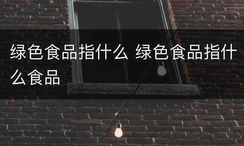 绿色食品指什么 绿色食品指什么食品