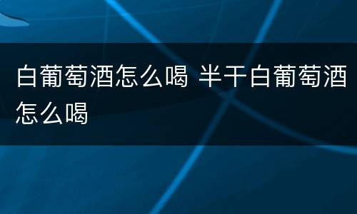 白葡萄酒怎么喝 半干白葡萄酒怎么喝