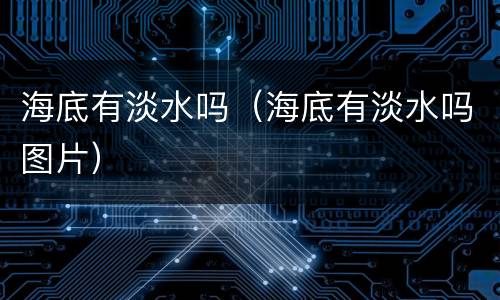 海底有淡水吗（海底有淡水吗图片）