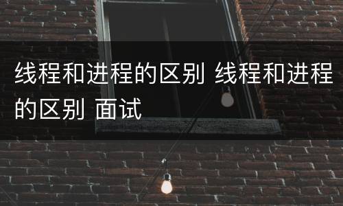 线程和进程的区别 线程和进程的区别 面试