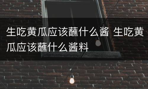 生吃黄瓜应该蘸什么酱 生吃黄瓜应该蘸什么酱料