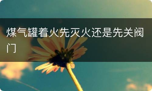 煤气罐着火先灭火还是先关阀门
