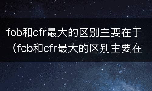 fob和cfr最大的区别主要在于（fob和cfr最大的区别主要在于什么）