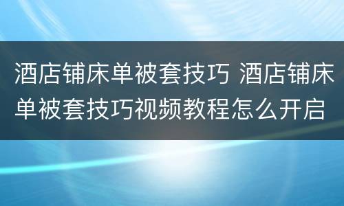 酒店铺床单被套技巧 酒店铺床单被套技巧视频教程怎么开启店老板的洗衣机