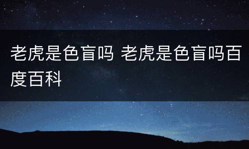 老虎是色盲吗 老虎是色盲吗百度百科