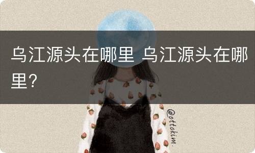 乌江源头在哪里 乌江源头在哪里?