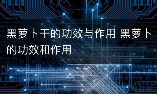 黑萝卜干的功效与作用 黑萝卜的功效和作用