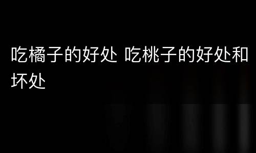 吃橘子的好处 吃桃子的好处和坏处