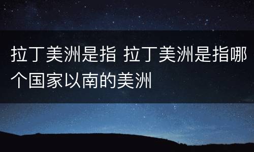 拉丁美洲是指 拉丁美洲是指哪个国家以南的美洲