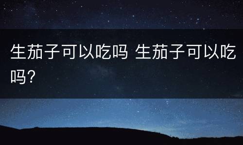 生茄子可以吃吗 生茄子可以吃吗?