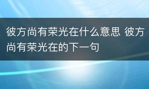 彼方尚有荣光在什么意思 彼方尚有荣光在的下一句
