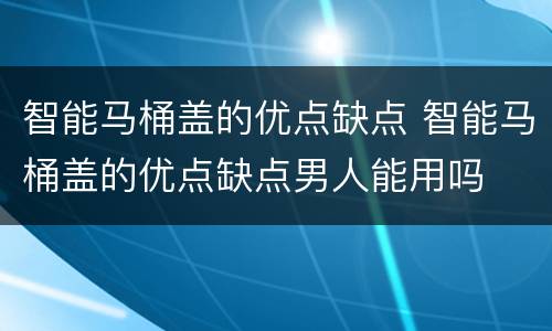 智能马桶盖的优点缺点 智能马桶盖的优点缺点男人能用吗