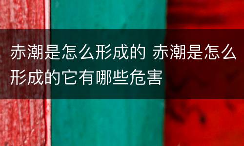 赤潮是怎么形成的 赤潮是怎么形成的它有哪些危害