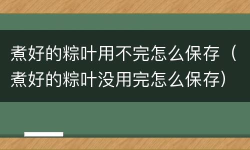煮好的粽叶用不完怎么保存（煮好的粽叶没用完怎么保存）