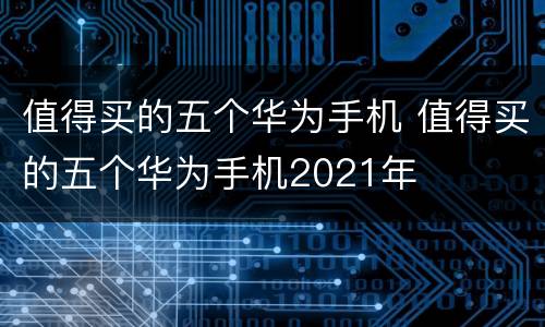 值得买的五个华为手机 值得买的五个华为手机2021年