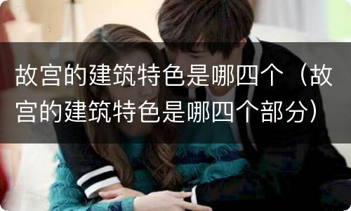 故宫的建筑特色是哪四个（故宫的建筑特色是哪四个部分）