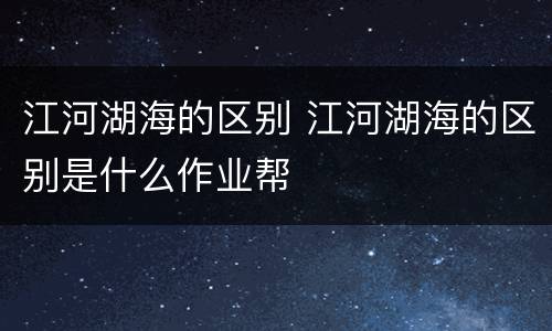 江河湖海的区别 江河湖海的区别是什么作业帮