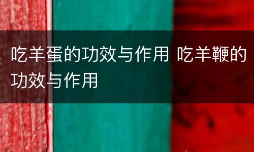 吃羊蛋的功效与作用 吃羊鞭的功效与作用