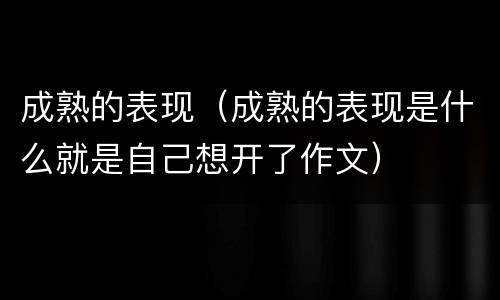 成熟的表现（成熟的表现是什么就是自己想开了作文）
