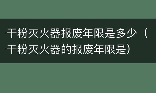 干粉灭火器报废年限是多少（干粉灭火器的报废年限是）