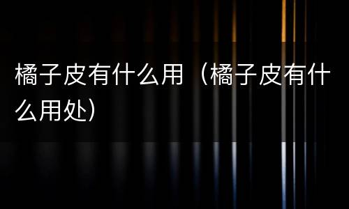 橘子皮有什么用（橘子皮有什么用处）