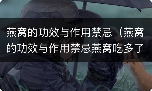 燕窝的功效与作用禁忌（燕窝的功效与作用禁忌燕窝吃多了）