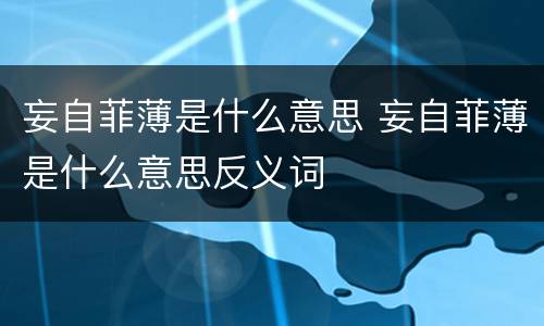 妄自菲薄是什么意思 妄自菲薄是什么意思反义词