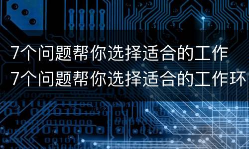 7个问题帮你选择适合的工作 7个问题帮你选择适合的工作环境