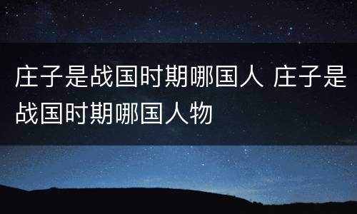 庄子是战国时期哪国人 庄子是战国时期哪国人物