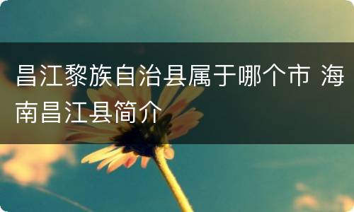 昌江黎族自治县属于哪个市 海南昌江县简介