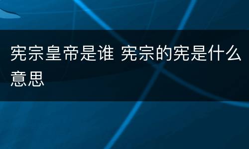 宪宗皇帝是谁 宪宗的宪是什么意思