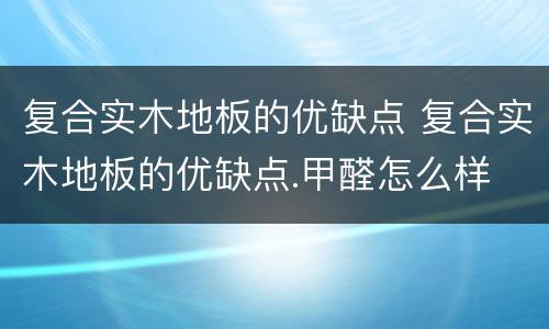 复合实木地板的优缺点 复合实木地板的优缺点.甲醛怎么样