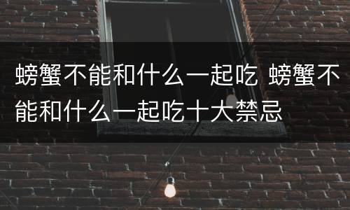 螃蟹不能和什么一起吃 螃蟹不能和什么一起吃十大禁忌