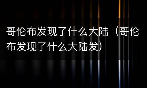 哥伦布发现了什么大陆（哥伦布发现了什么大陆发）