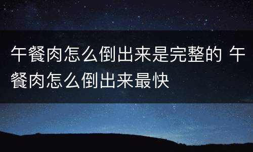 午餐肉怎么倒出来是完整的 午餐肉怎么倒出来最快