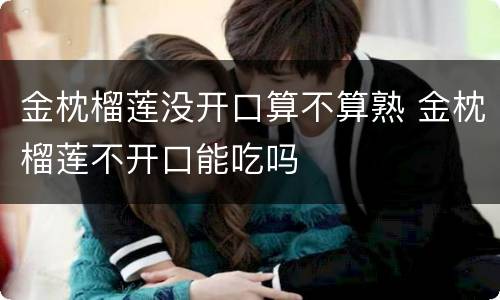 金枕榴莲没开口算不算熟 金枕榴莲不开口能吃吗