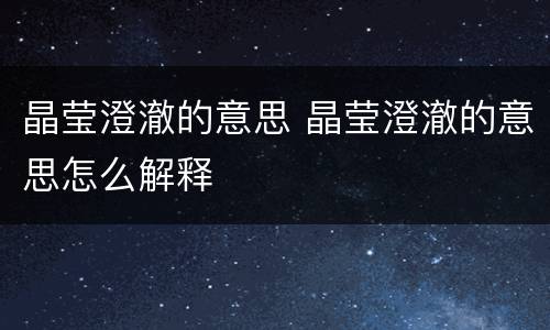 晶莹澄澈的意思 晶莹澄澈的意思怎么解释