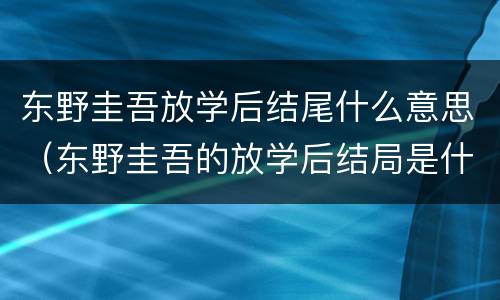 东野圭吾放学后结尾什么意思（东野圭吾的放学后结局是什么意思）