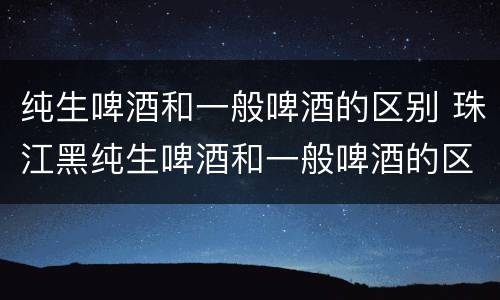 纯生啤酒和一般啤酒的区别 珠江黑纯生啤酒和一般啤酒的区别