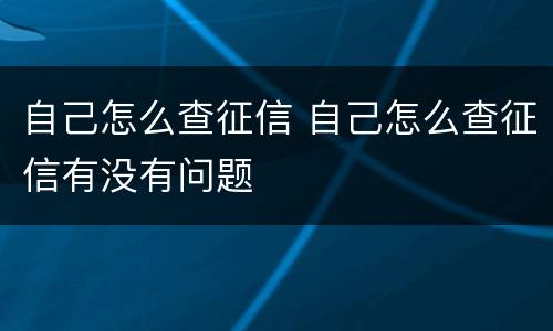 自己怎么查征信 自己怎么查征信有没有问题