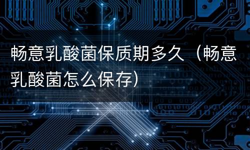 畅意乳酸菌保质期多久（畅意乳酸菌怎么保存）