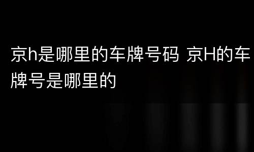 京h是哪里的车牌号码 京H的车牌号是哪里的