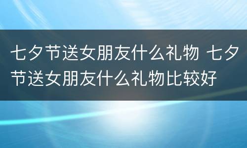七夕节送女朋友什么礼物 七夕节送女朋友什么礼物比较好