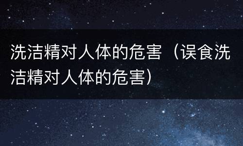 洗洁精对人体的危害（误食洗洁精对人体的危害）