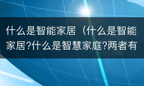 什么是智能家居（什么是智能家居?什么是智慧家庭?两者有何区别?）