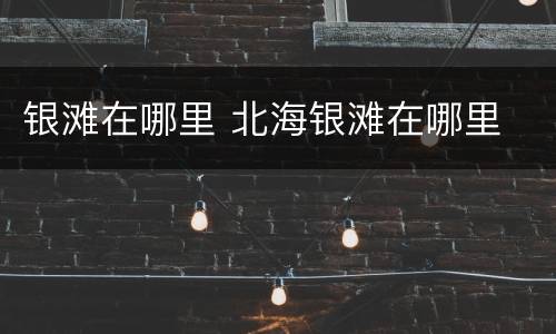 银滩在哪里 北海银滩在哪里