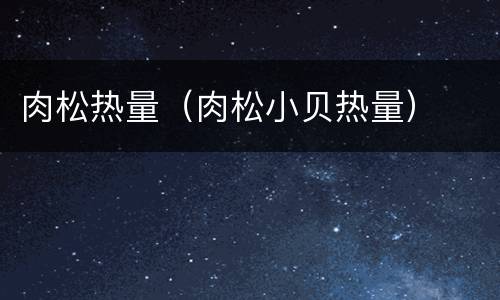 肉松热量（肉松小贝热量）