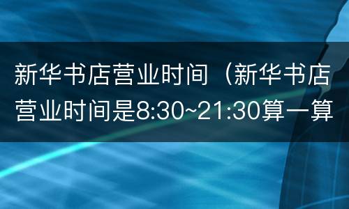新华书店营业时间（新华书店营业时间是8:30~21:30算一算）